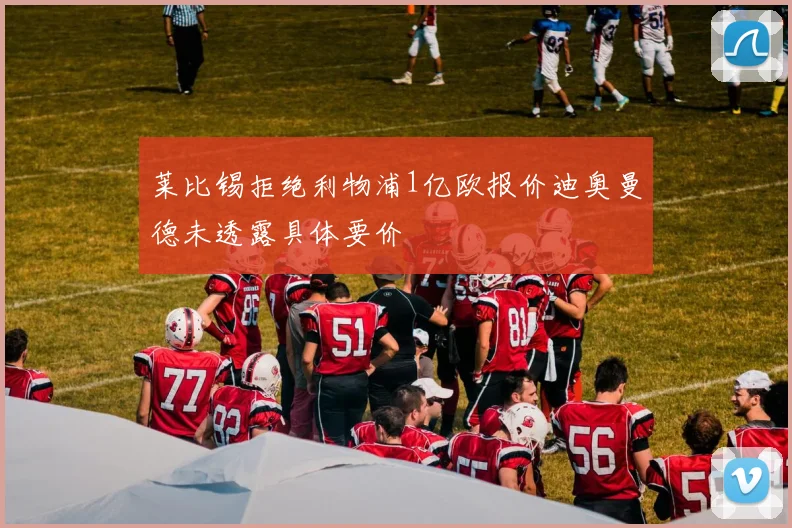 莱比锡拒绝利物浦1亿欧报价迪奥曼德未透露具体要价