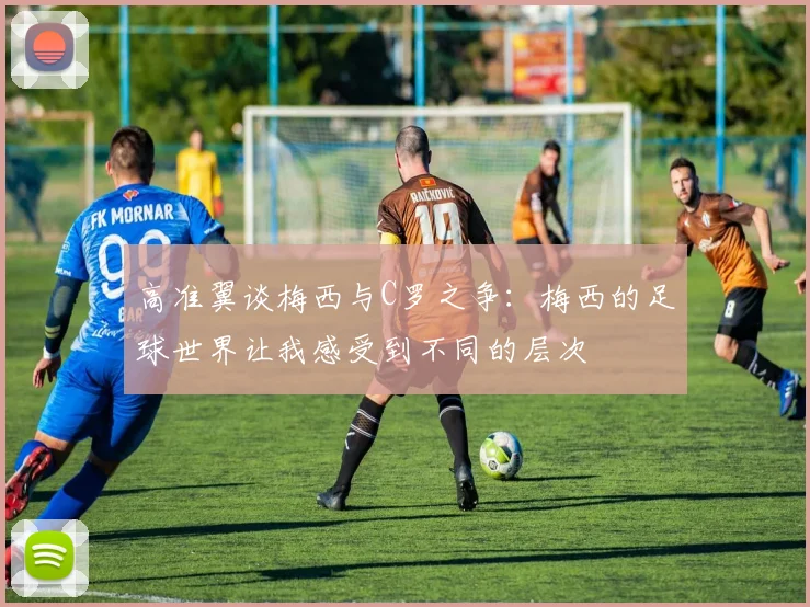 高准翼谈梅西与C罗之争：梅西的足球世界让我感受到不同的层次