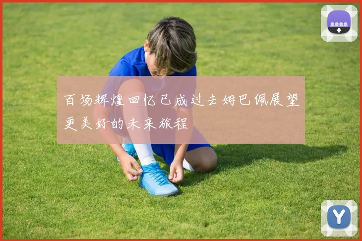 百场辉煌回忆已成过去姆巴佩展望更美好的未来旅程