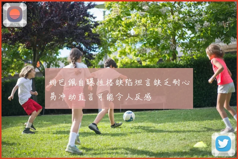姆巴佩自曝性格缺陷坦言缺乏耐心易冲动直言可能令人反感