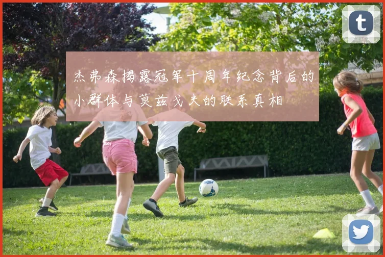 杰弗森揭露冠军十周年纪念背后的小群体与莫兹戈夫的联系真相