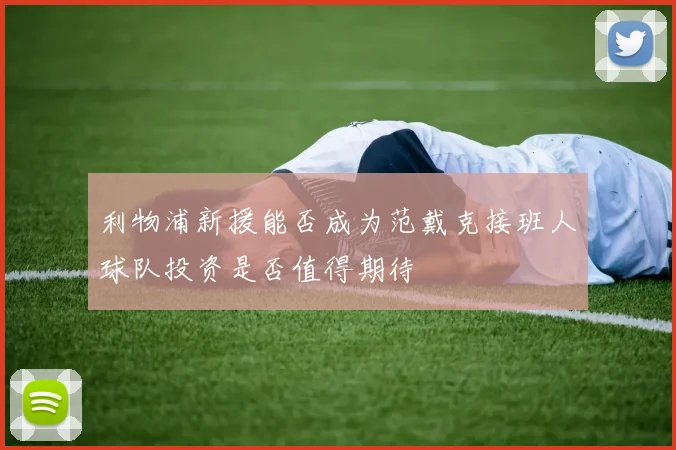利物浦新援能否成为范戴克接班人球队投资是否值得期待