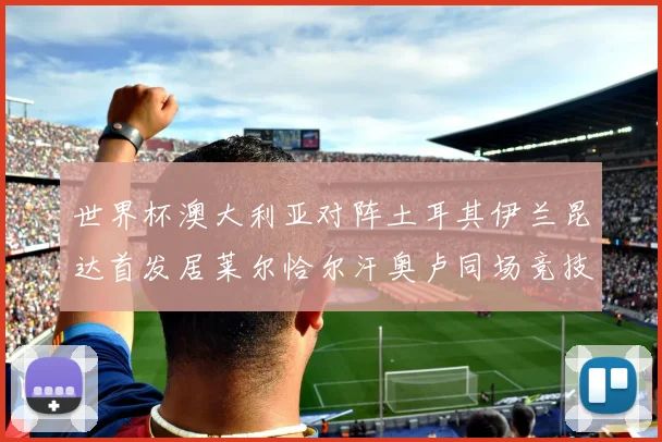 世界杯澳大利亚对阵土耳其伊兰昆达首发居莱尔恰尔汗奥卢同场竞技