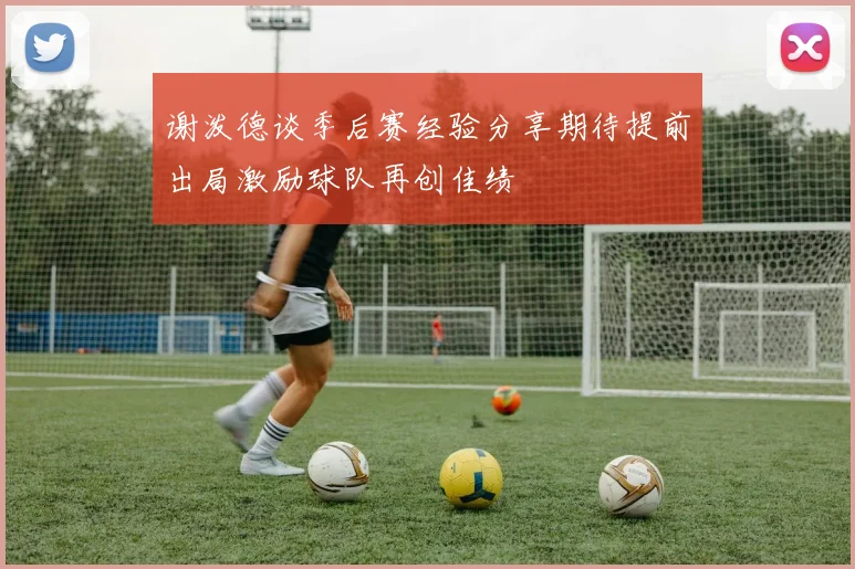 谢泼德谈季后赛经验分享期待提前出局激励球队再创佳绩