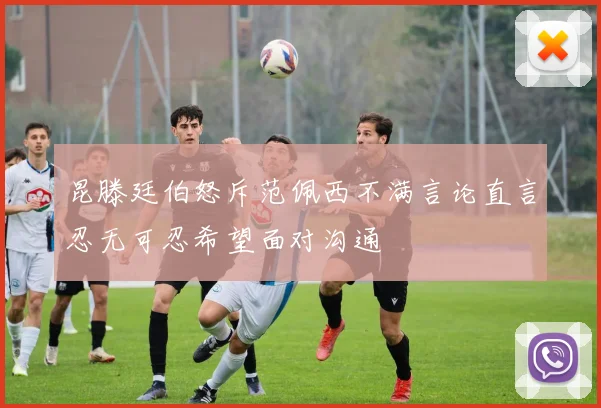 昆滕廷伯怒斥范佩西不满言论直言忍无可忍希望面对沟通