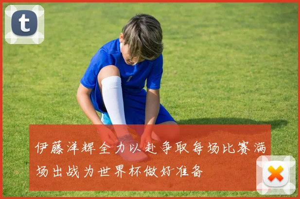 伊藤洋辉全力以赴争取每场比赛满场出战为世界杯做好准备