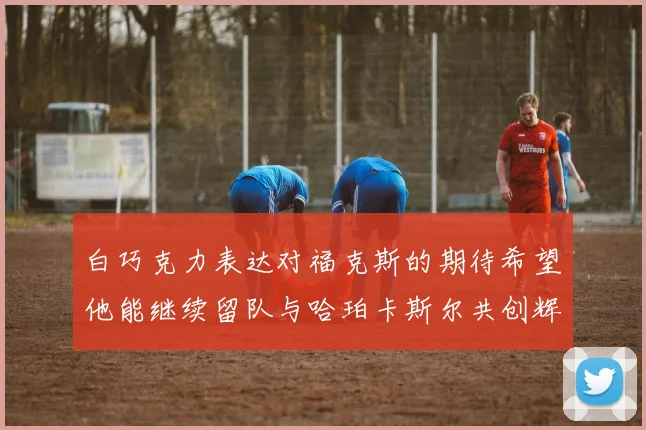白巧克力表达对福克斯的期待希望他能继续留队与哈珀卡斯尔共创辉煌