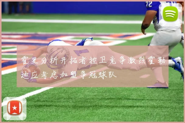 霍里分析开拓者控卫竞争激烈霍勒迪应考虑加盟争冠球队