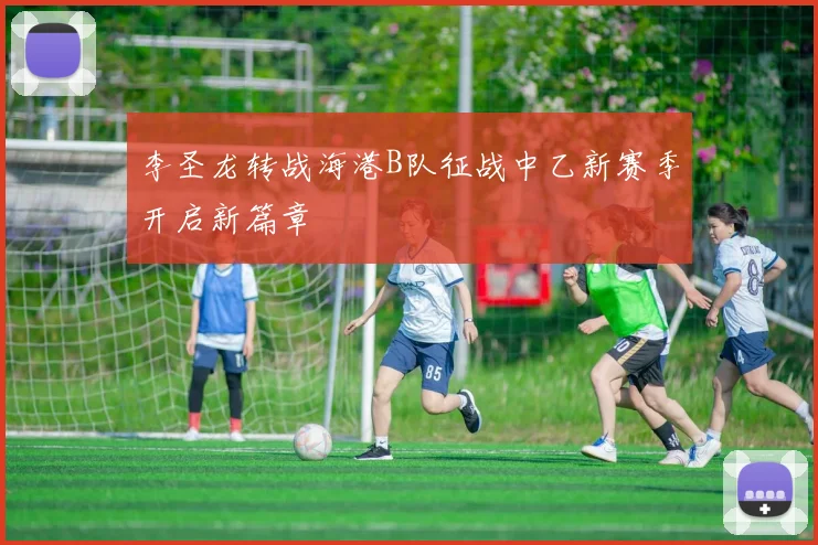 李圣龙转战海港B队征战中乙新赛季开启新篇章
