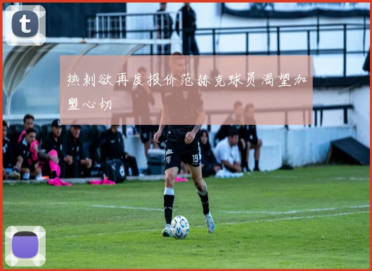 热刺欲再度报价范赫克球员渴望加盟心切