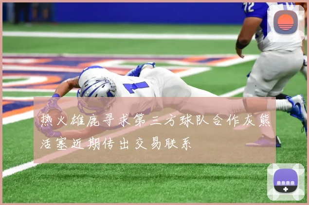热火雄鹿寻求第三方球队合作灰熊活塞近期传出交易联系
