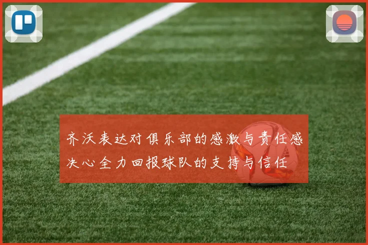 齐沃表达对俱乐部的感激与责任感决心全力回报球队的支持与信任