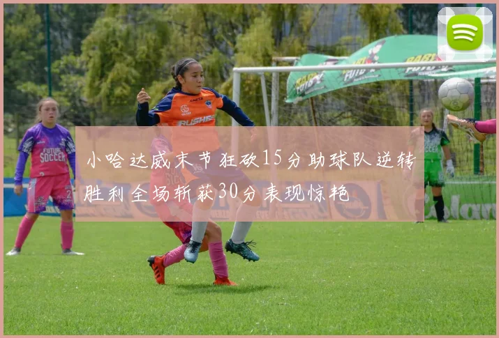 小哈达威末节狂砍15分助球队逆转胜利全场斩获30分表现惊艳