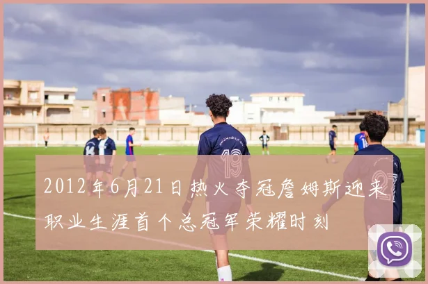 2012年6月21日热火夺冠詹姆斯迎来职业生涯首个总冠军荣耀时刻