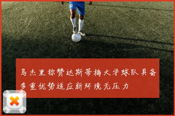 乌杰里称赞达斯蒂梅大学球队具备多重优势适应新环境无压力