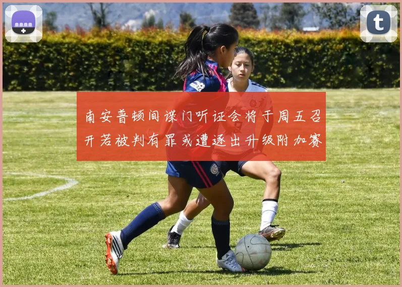 南安普顿间谍门听证会将于周五召开若被判有罪或遭逐出升级附加赛