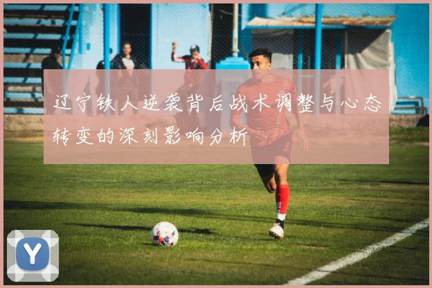 辽宁铁人逆袭背后战术调整与心态转变的深刻影响分析