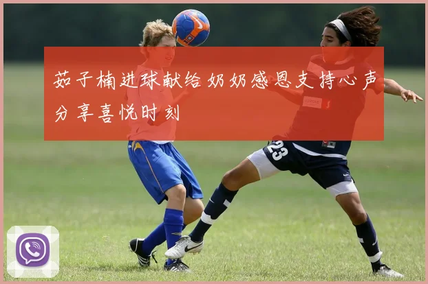 茹子楠进球献给奶奶感恩支持心声分享喜悦时刻