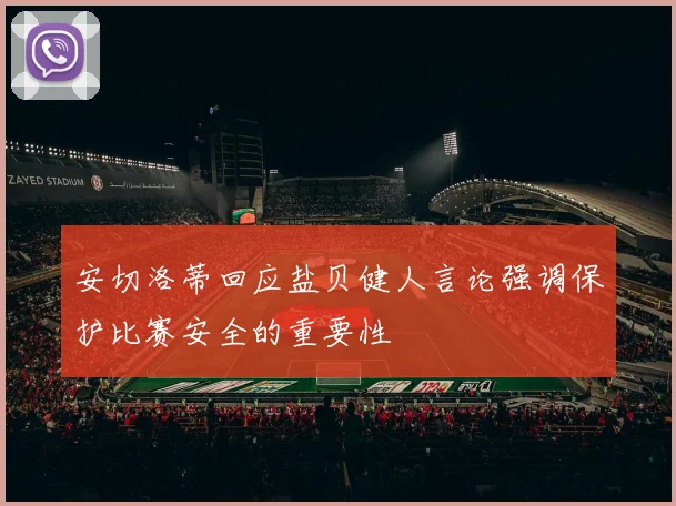 安切洛蒂回应盐贝健人言论强调保护比赛安全的重要性