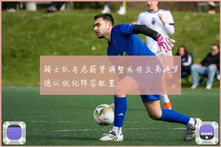 骑士队考虑薪资调整或将交易施罗德以优化阵容配置