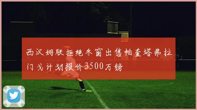 西汉姆联拒绝冬窗出售帕奎塔弗拉门戈计划报价3500万镑